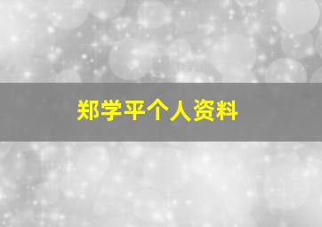 郑学平个人资料,郑学平个人资料简介