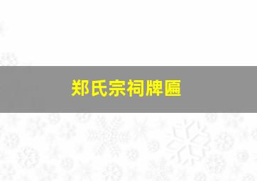 郑氏宗祠牌匾,郑氏宗祠牌匾谁写的