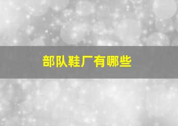 部队鞋厂有哪些,部队的鞋子是哪里生产