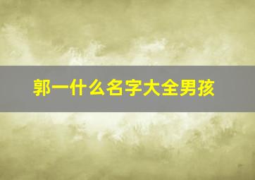 郭一什么名字大全男孩,郭一什么好听