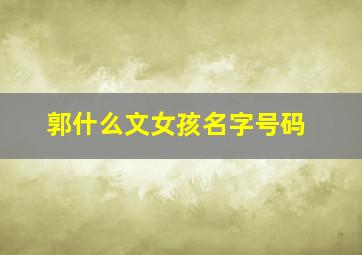 郭什么文女孩名字号码,以郭字起女孩名字