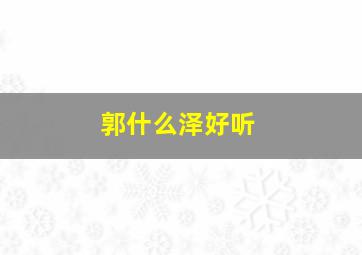 郭什么泽好听,郭什么泽的名字