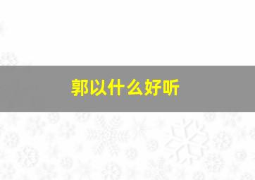 郭以什么好听,郭什么名字好听