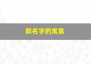 郭名字的寓意,郭在名字里的寓意