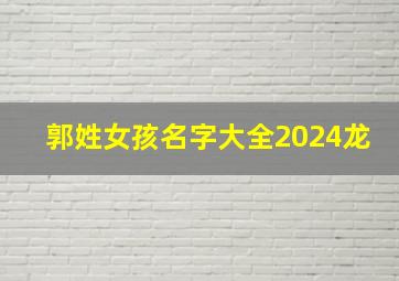 郭姓女孩名字大全2024龙,郭姓女孩名字大全2024龙年取名