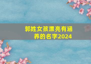 郭姓女孩漂亮有涵养的名字2024,郭姓女孩漂亮有涵养的名字2024