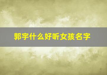 郭宇什么好听女孩名字,郭宇什么好听女孩名字两个字