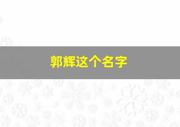 郭辉这个名字,郭名字的含义