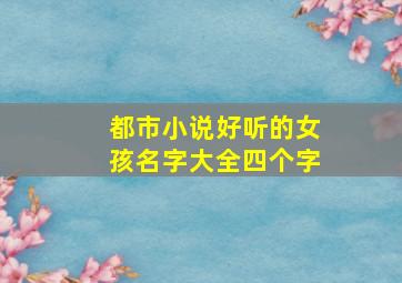 都市小说好听的女孩名字大全四个字,都市小说好听的女孩名字大全四个字开头