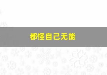 都怪自己无能,没有让家人过上好日子