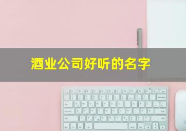 酒业公司好听的名字,酒业公司取名字参考大全