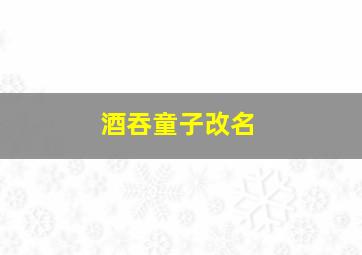 酒吞童子改名,酒吞童子外号