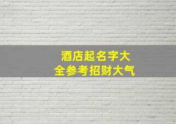 酒店起名字大全参考招财大气,非常招财的饭店温馨的名字