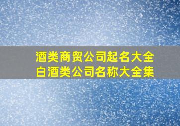 酒类商贸公司起名大全白酒类公司名称大全集,酒水商贸公司名字大全集