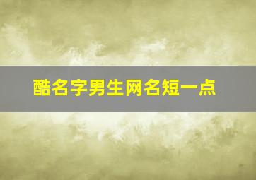 酷名字男生网名短一点,帮我起个好听．酷的网名（男孩子类型的）