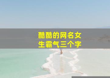 酷酷的网名女生霸气三个字,女生霸气超酷网名大全