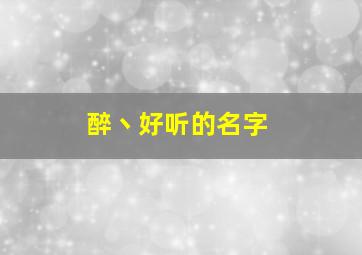 醉丶好听的名字,有内涵的带醉字的网名