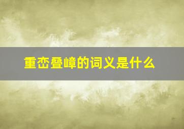 重峦叠嶂的词义是什么,重峦叠嶂的词义是什么生肖