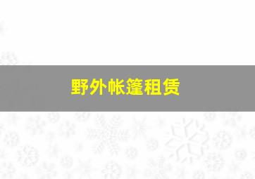 野外帐篷租赁,野外 帐篷