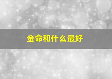 金命和什么最好,金命的人和什么命人最合适