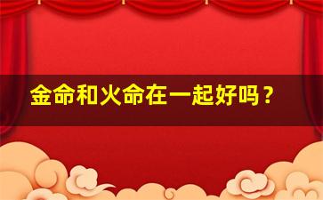 金命和火命在一起好吗？,八字缺金和火怎么补救