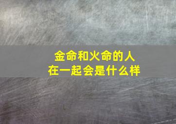 金命和火命的人在一起会是什么样,金命和火命姻缘相配吗