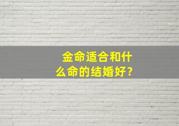 金命适合和什么命的结婚好？,金命与什么命结婚最好