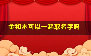 金和木可以一起取名字吗,金和木可以一起取名字吗