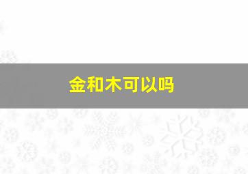 金和木可以吗,金和木合吗?