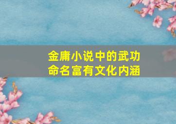 金庸小说中的武功命名富有文化内涵,金庸小说里武功名字