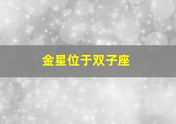 金星位于双子座,金星双子座是几月几日