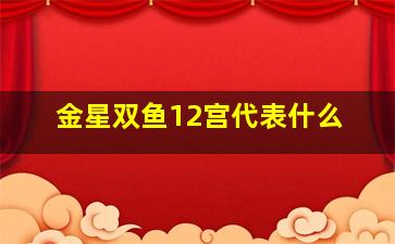 金星双鱼12宫代表什么,金星双鱼十二宫