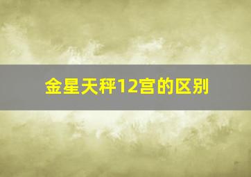 金星天秤12宫的区别,金星天秤在12宫