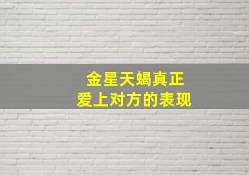 金星天蝎真正爱上对方的表现,金星天蝎爱一个人的表现