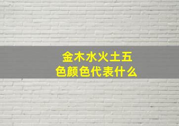 金木水火土五色颜色代表什么,金木水火土五色颜色代表什么含义