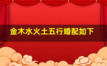 金木水火土五行婚配如下,金木水火土五行配婚表