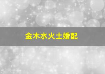 金木水火土婚配,金木水火土婚配最好