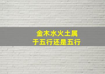 金木水火土属于五行还是五行,金木水火土属于五行还是五行属性