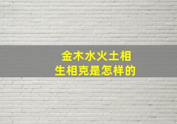 金木水火土相生相克是怎样的,金木水火土相生相克怎么理解