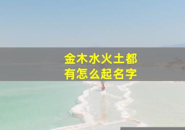 金木水火土都有怎么起名字,金木水火土怎么取名