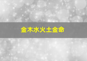 金木水火土金命,五行金木水火土命查询表