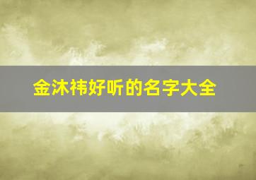 金沐祎好听的名字大全,金沐熙什么意思