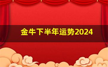 金牛下半年运势2024,2024年金牛座下半年运势完整版