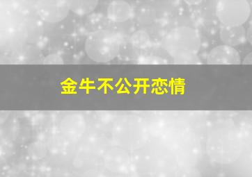 金牛不公开恋情,金牛男不公开恋爱关系