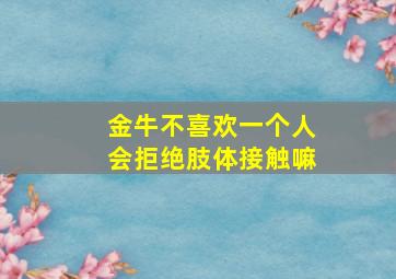 金牛不喜欢一个人会拒绝肢体接触嘛,金牛座不喜欢会直接拒绝吗