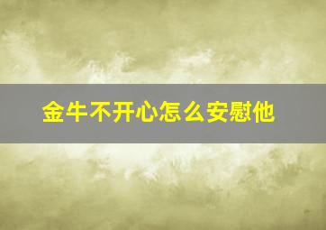 金牛不开心怎么安慰他,金牛座男生不开心怎么哄