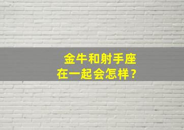 金牛和射手座在一起会怎样？