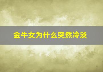 金牛女为什么突然冷淡,金牛女莫名其妙的冷淡我为什么