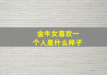 金牛女喜欢一个人是什么样子,金牛女喜欢一个人是什么样的