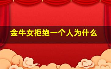 金牛女拒绝一个人为什么,金牛女拒绝你还主动联系你